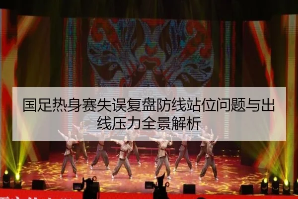 国足热身赛失误复盘防线站位问题与出线压力全景解析