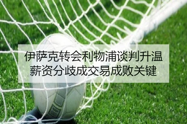 伊萨克转会利物浦谈判升温 薪资分歧成交易成败关键