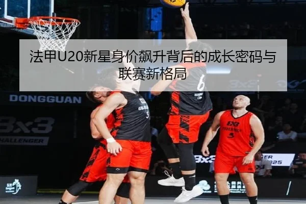 法甲U20新星身价飙升背后的成长密码与联赛新格局